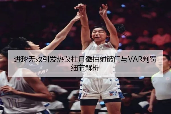 进球无效引发热议杜月徵抽射破门与VAR判罚细节解析